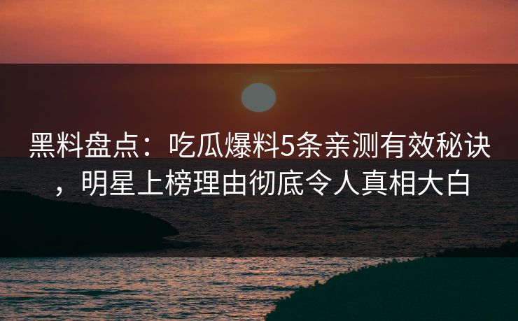 黑料盘点：吃瓜爆料5条亲测有效秘诀，明星上榜理由彻底令人真相大白