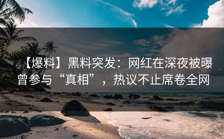 【爆料】黑料突发：网红在深夜被曝曾参与“真相”，热议不止席卷全网