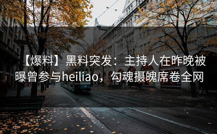 【爆料】黑料突发：主持人在昨晚被曝曾参与heiliao，勾魂摄魄席卷全网