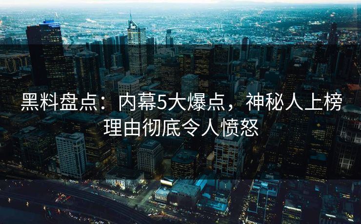 黑料盘点：内幕5大爆点，神秘人上榜理由彻底令人愤怒