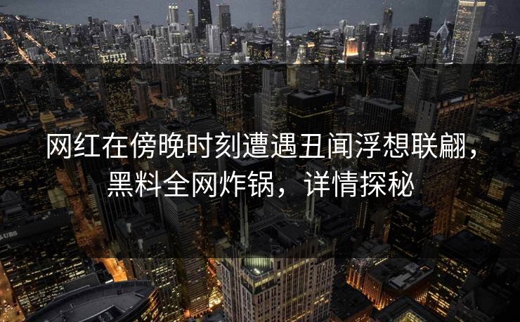 网红在傍晚时刻遭遇丑闻浮想联翩,黑料全网炸锅,详情探秘 网红在傍晚时刻遭遇丑闻浮想联翩,黑料全网炸锅,详情探秘
