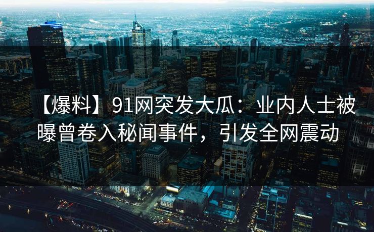 【爆料】91网突发大瓜:业内人士被曝曾卷入秘闻事件,引发全网震动 【爆料】91网突发大瓜:业内人士被曝曾卷入秘闻事件,引发全网震动