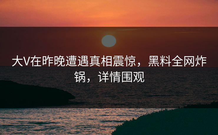 大V在昨晚遭遇真相震惊，黑料全网炸锅，详情围观