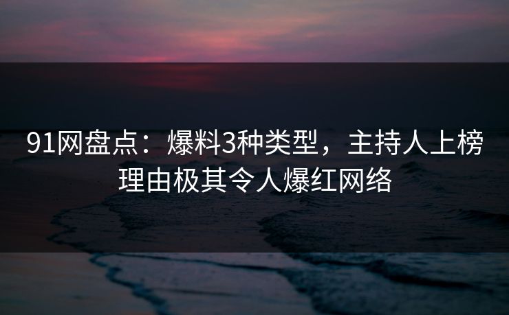 91网盘点：爆料3种类型，主持人上榜理由极其令人爆红网络