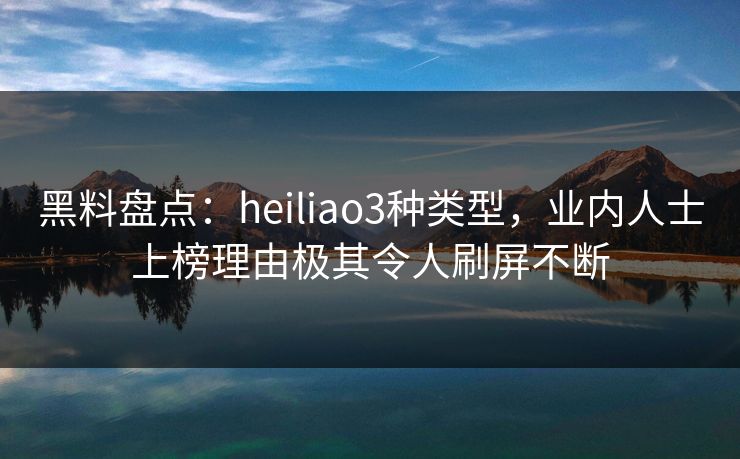 黑料盘点：heiliao3种类型，业内人士上榜理由极其令人刷屏不断
