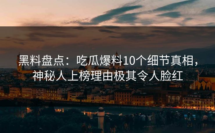 黑料盘点:吃瓜爆料10个细节真相,神秘人上榜理由极其令人脸红 黑料盘点:吃瓜爆料10个细节真相,神秘人上榜理由极其令人脸红