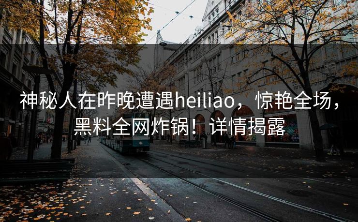 神秘人在昨晚遭遇heiliao，惊艳全场，黑料全网炸锅！详情揭露