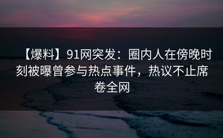 【爆料】91网突发:圈内人在傍晚时刻被曝曾参与热点事件,热议不止席卷全网 【爆料】91网突发:圈内人在傍晚时刻被曝曾参与热点事件,热议不止席卷全网