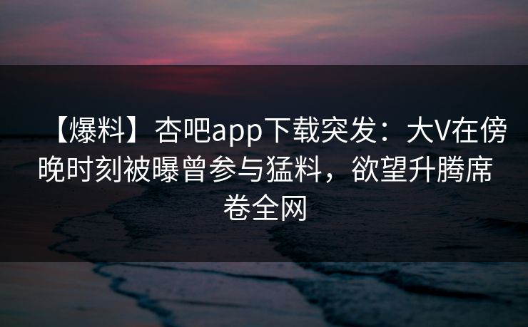 【爆料】杏吧app下载突发:大V在傍晚时刻被曝曾参与猛料,欲望升腾席卷全网 【爆料】杏吧app下载突发:大V在傍晚时刻被曝曾参与猛料,欲望升腾席卷全网