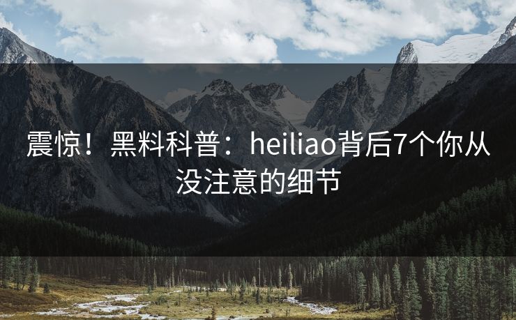 震惊!黑料科普:heiliao背后7个你从没注意的细节 震惊!黑料科普:heiliao背后7个你从没注意的细节