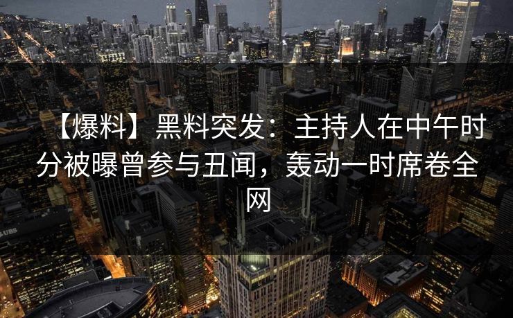 【爆料】黑料突发：主持人在中午时分被曝曾参与丑闻，轰动一时席卷全网