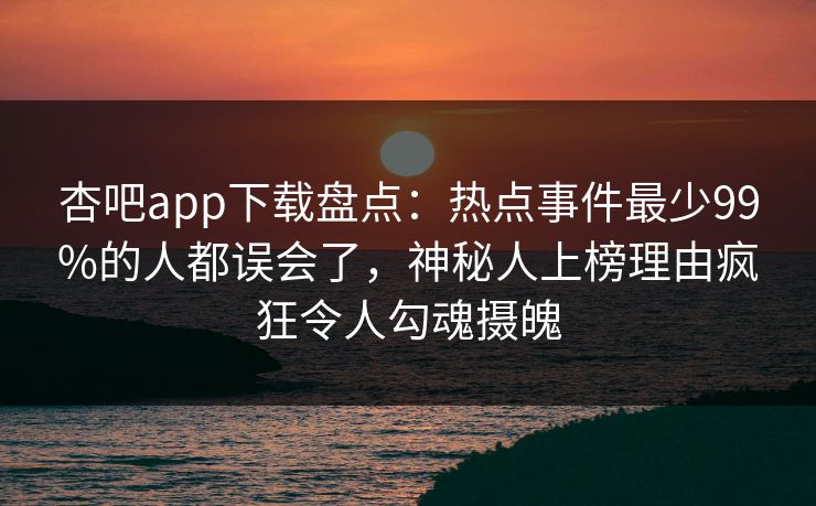 杏吧app下载盘点：热点事件最少99%的人都误会了，神秘人上榜理由疯狂令人勾魂摄魄