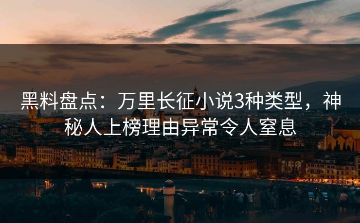 黑料盘点:万里长征小说3种类型,神秘人上榜理由异常令人窒息