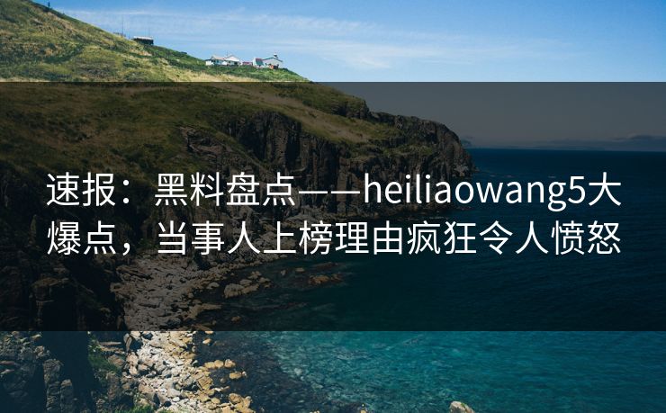 速报:黑料盘点——heiliaowang5大爆点,当事人上榜理由疯狂令人愤怒 速报:黑料盘点——heiliaowang5大爆点,当事人上榜理由疯狂令人愤怒