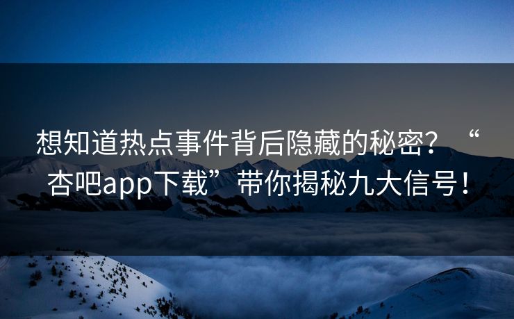 想知道热点事件背后隐藏的秘密？“杏吧app下载”带你揭秘九大信号！