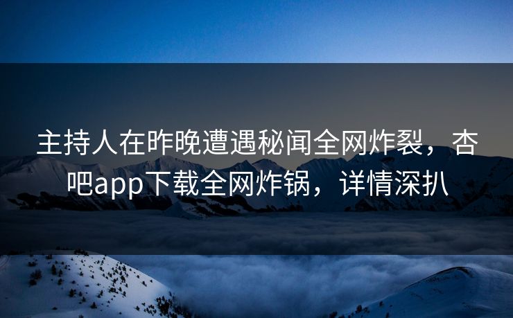 主持人在昨晚遭遇秘闻全网炸裂，杏吧app下载全网炸锅，详情深扒