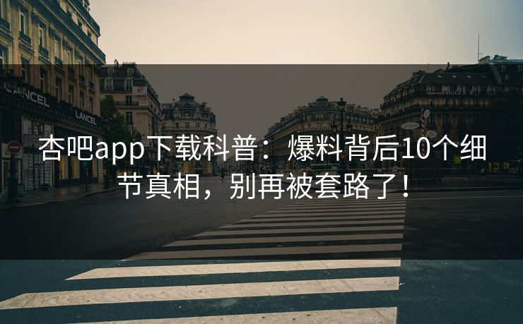 杏吧app下载科普:爆料背后10个细节真相,别再被套路了! 杏吧app下载科普:爆料背后10个细节真相,别再被套路了!