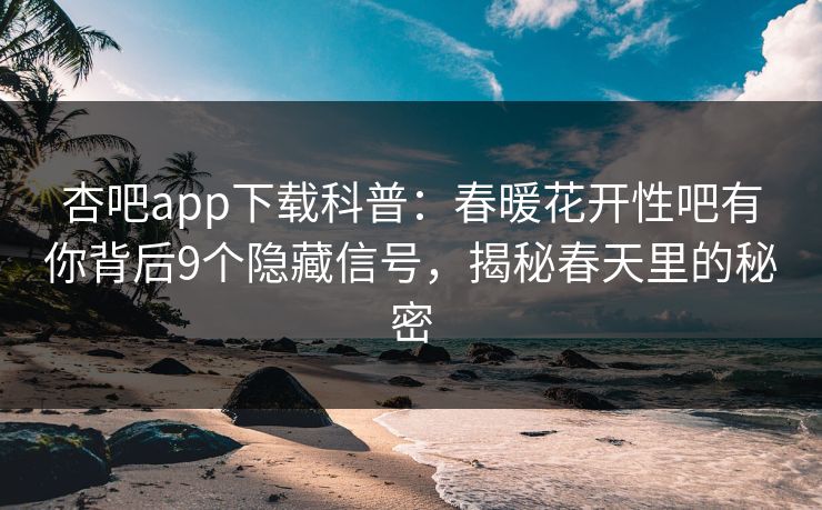 杏吧app下载科普：春暖花开性吧有你背后9个隐藏信号，揭秘春天里的秘密