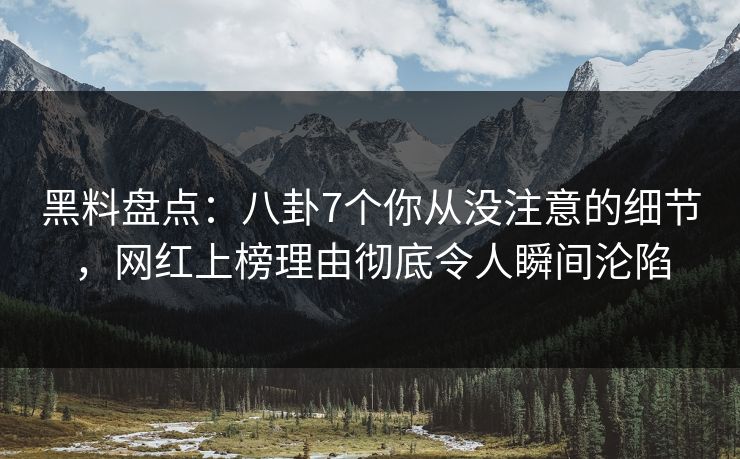 黑料盘点：八卦7个你从没注意的细节，网红上榜理由彻底令人瞬间沦陷