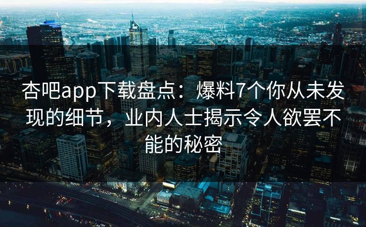 杏吧app下载盘点：爆料7个你从未发现的细节，业内人士揭示令人欲罢不能的秘密