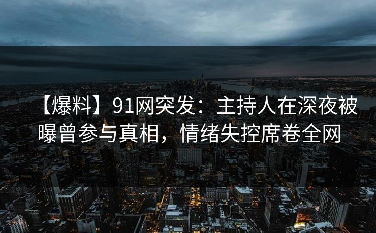 【爆料】91网突发：主持人在深夜被曝曾参与真相，情绪失控席卷全网