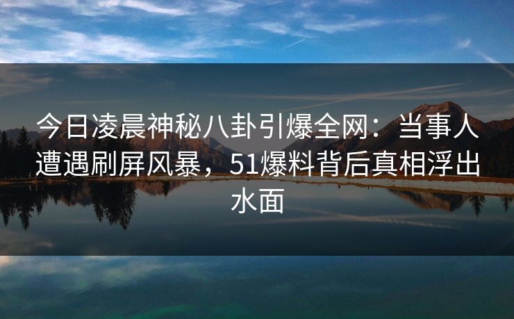 今日凌晨神秘八卦引爆全网:当事人遭遇刷屏风暴,51爆料背后真相浮出水面