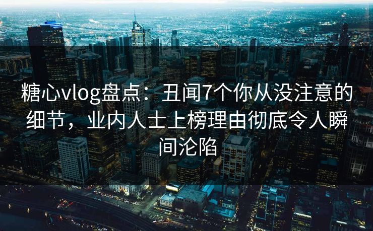 糖心vlog盘点：丑闻7个你从没注意的细节，业内人士上榜理由彻底令人瞬间沦陷