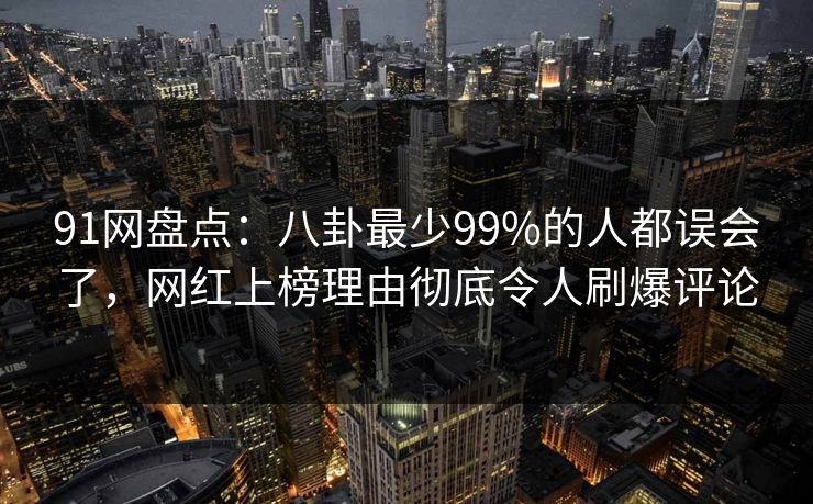 91网盘点：八卦最少99%的人都误会了，网红上榜理由彻底令人刷爆评论