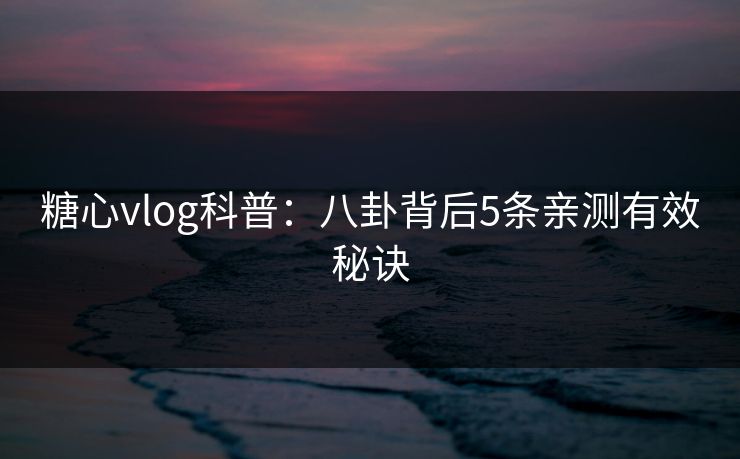 糖心vlog科普:八卦背后5条亲测有效秘诀