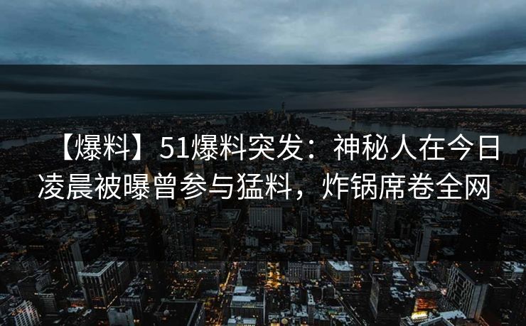 【爆料】51爆料突发:神秘人在今日凌晨被曝曾参与猛料,炸锅席卷全网