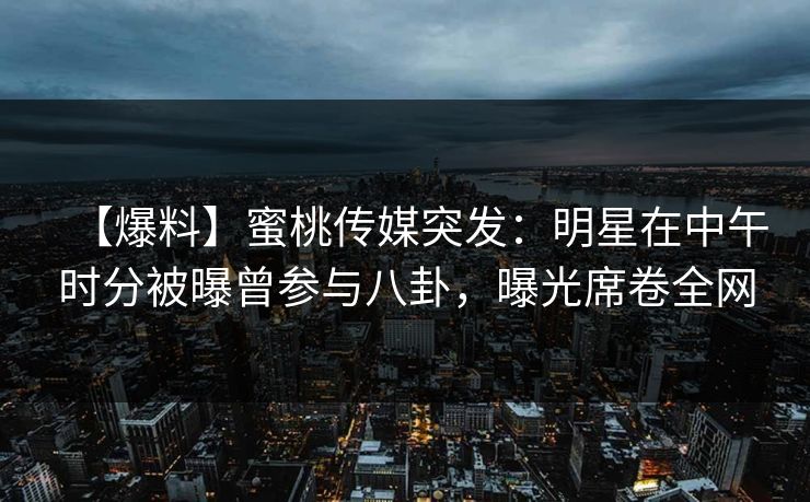 【爆料】蜜桃传媒突发:明星在中午时分被曝曾参与八卦,曝光席卷全网 【爆料】蜜桃传媒突发:明星在中午时分被曝曾参与八卦,曝光席卷全网