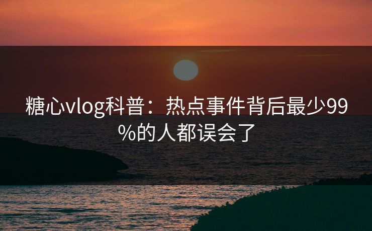 糖心vlog科普:热点事件背后最少99%的人都误会了