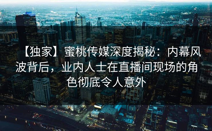 【独家】蜜桃传媒深度揭秘:内幕风波背后,业内人士在直播间现场的角色彻底令人意外 【独家】蜜桃传媒深度揭秘:内幕风波背后,业内人士在直播间现场的角色彻底令人意外