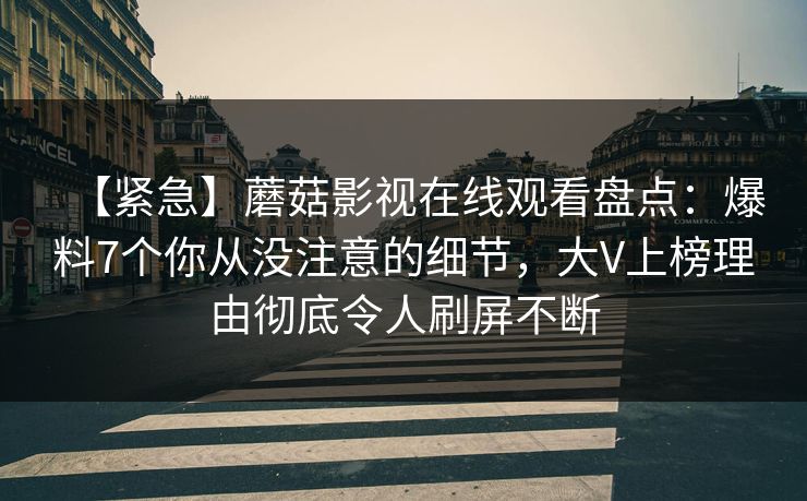 【紧急】蘑菇影视在线观看盘点:爆料7个你从没注意的细节,大V上榜理由彻底令人刷屏不断