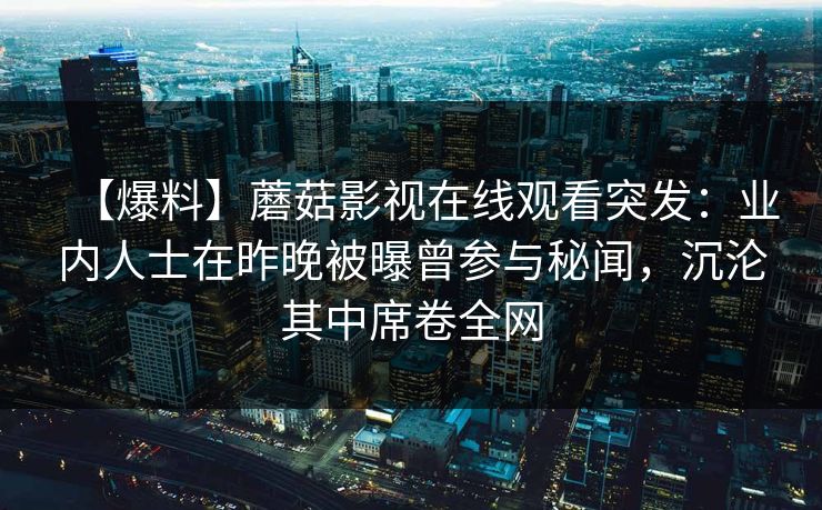 【爆料】蘑菇影视在线观看突发:业内人士在昨晚被曝曾参与秘闻,沉沦其中席卷全网
