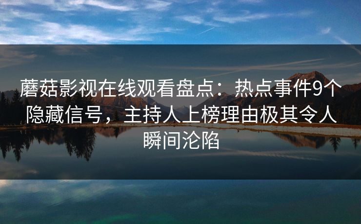 蘑菇影视在线观看盘点:热点事件9个隐藏信号,主持人上榜理由极其令人瞬间沦陷 蘑菇影视在线观看盘点:热点事件9个隐藏信号,主持人上榜理由极其令人瞬间沦陷