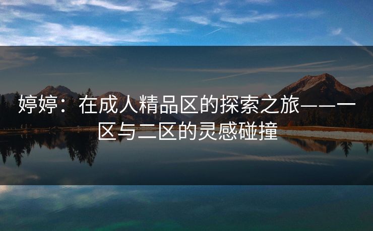 婷婷：在成人精品区的探索之旅——一区与二区的灵感碰撞