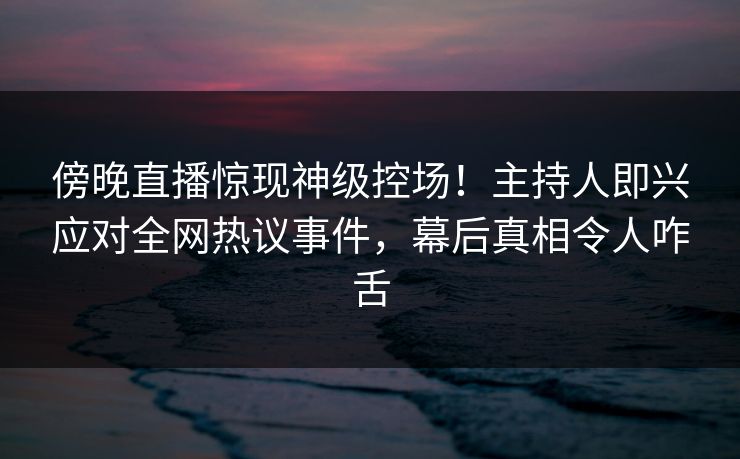 傍晚直播惊现神级控场!主持人即兴应对全网热议事件,幕后真相令人咋舌 傍晚直播惊现神级控场!主持人即兴应对全网热议事件,幕后真相令人咋舌