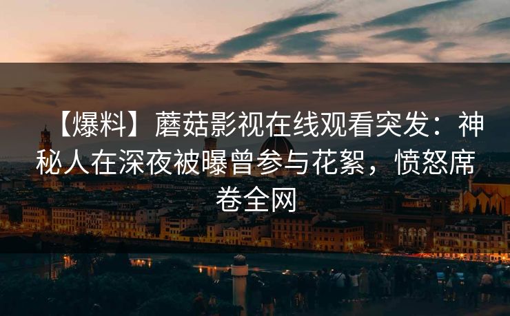 【爆料】蘑菇影视在线观看突发:神秘人在深夜被曝曾参与花絮,愤怒席卷全网