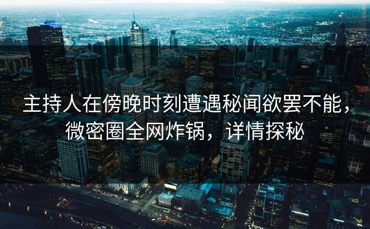主持人在傍晚时刻遭遇秘闻欲罢不能，微密圈全网炸锅，详情探秘