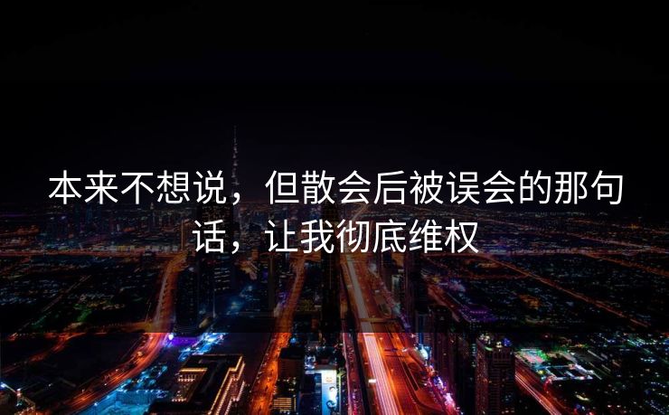 本来不想说，但散会后被误会的那句话，让我彻底维权
