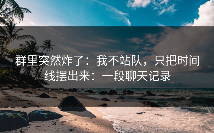 群里突然炸了：我不站队，只把时间线摆出来：一段聊天记录
