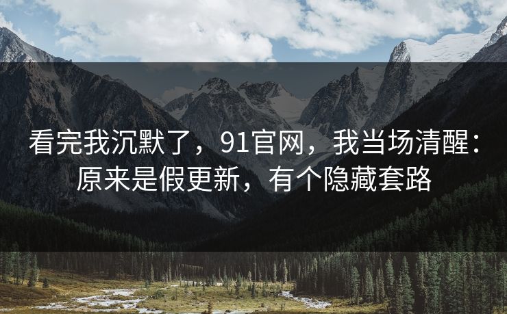 看完我沉默了，91官网，我当场清醒：原来是假更新，有个隐藏套路