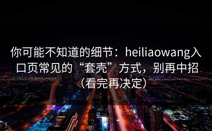 你可能不知道的细节：heiliaowang入口页常见的“套壳”方式，别再中招（看完再决定）