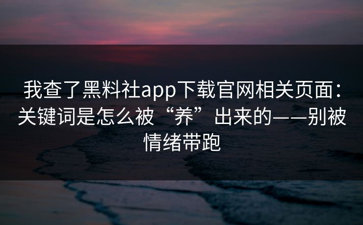 我查了黑料社app下载官网相关页面：关键词是怎么被“养”出来的——别被情绪带跑