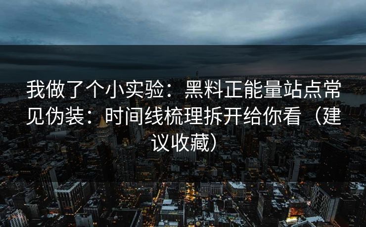 我做了个小实验：黑料正能量站点常见伪装：时间线梳理拆开给你看（建议收藏）