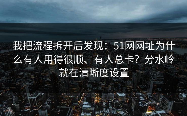 我把流程拆开后发现：51网网址为什么有人用得很顺、有人总卡？分水岭就在清晰度设置