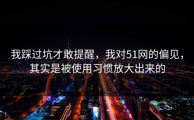 我踩过坑才敢提醒，我对51网的偏见，其实是被使用习惯放大出来的