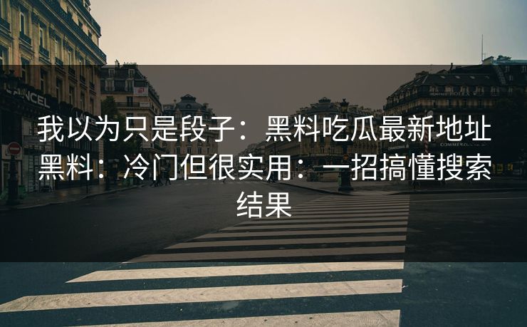 我以为只是段子：黑料吃瓜最新地址黑料：冷门但很实用：一招搞懂搜索结果