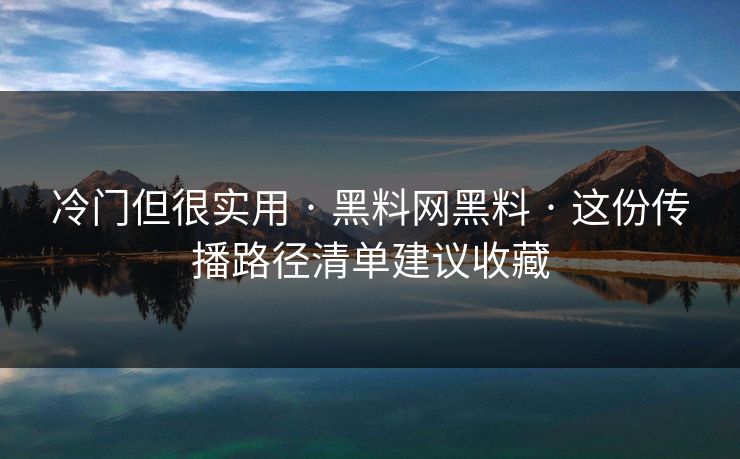 冷门但很实用 · 黑料网黑料 · 这份传播路径清单建议收藏